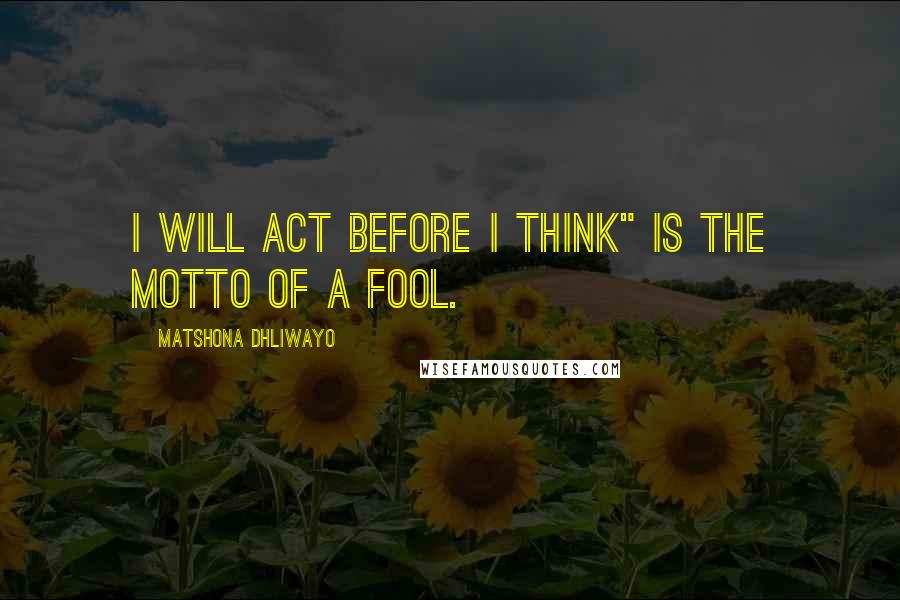 Matshona Dhliwayo Quotes: I will act before I think" is the motto of a fool.