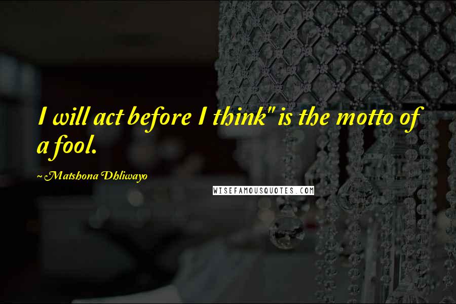 Matshona Dhliwayo Quotes: I will act before I think" is the motto of a fool.
