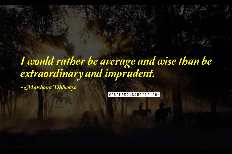 Matshona Dhliwayo Quotes: I would rather be average and wise than be extraordinary and imprudent.