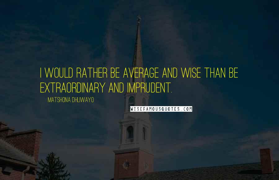 Matshona Dhliwayo Quotes: I would rather be average and wise than be extraordinary and imprudent.