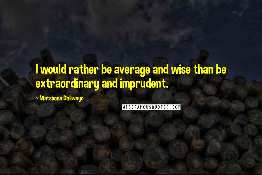 Matshona Dhliwayo Quotes: I would rather be average and wise than be extraordinary and imprudent.