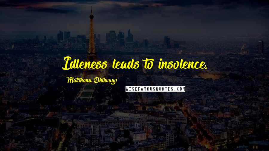 Matshona Dhliwayo Quotes: Idleness leads to insolence.