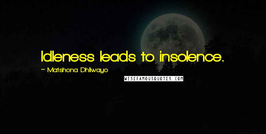 Matshona Dhliwayo Quotes: Idleness leads to insolence.