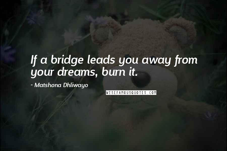 Matshona Dhliwayo Quotes: If a bridge leads you away from your dreams, burn it.