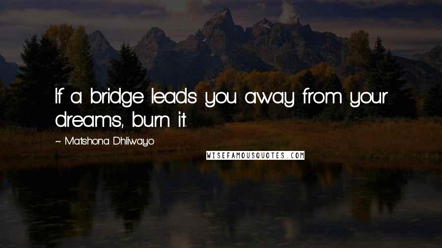 Matshona Dhliwayo Quotes: If a bridge leads you away from your dreams, burn it.