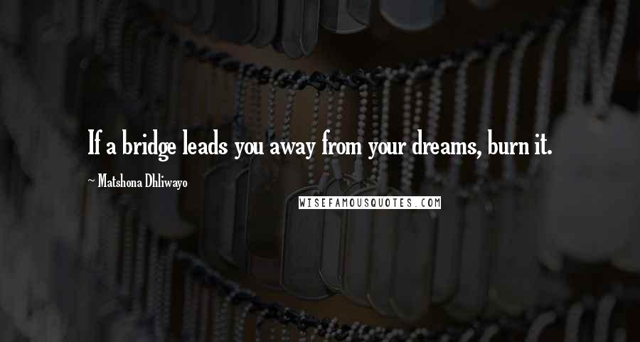 Matshona Dhliwayo Quotes: If a bridge leads you away from your dreams, burn it.