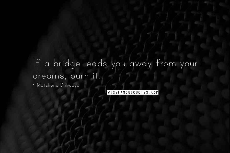 Matshona Dhliwayo Quotes: If a bridge leads you away from your dreams, burn it.