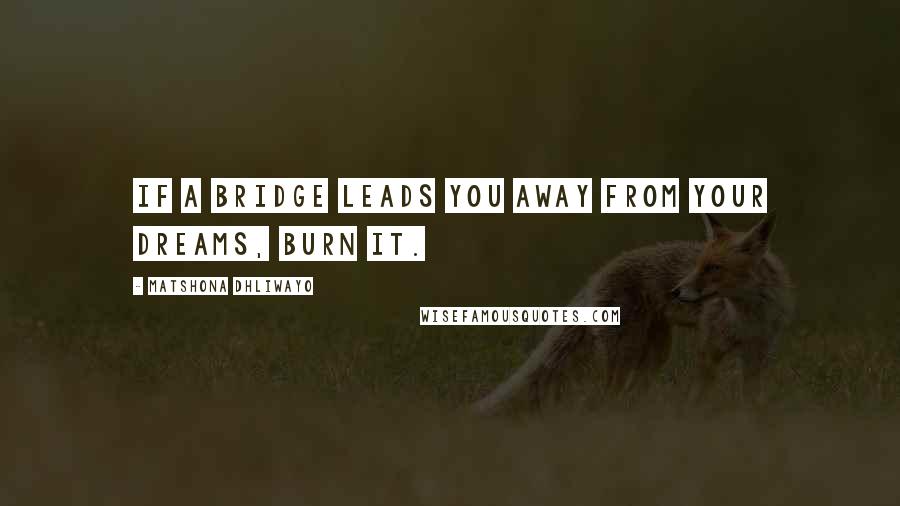 Matshona Dhliwayo Quotes: If a bridge leads you away from your dreams, burn it.