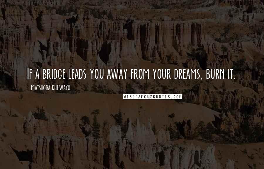 Matshona Dhliwayo Quotes: If a bridge leads you away from your dreams, burn it.