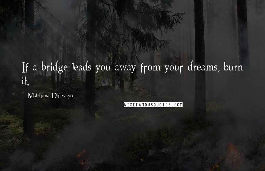 Matshona Dhliwayo Quotes: If a bridge leads you away from your dreams, burn it.