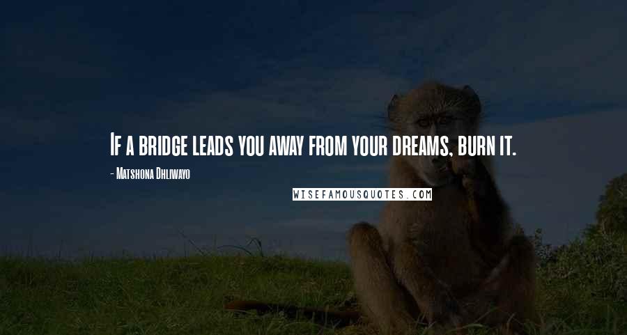 Matshona Dhliwayo Quotes: If a bridge leads you away from your dreams, burn it.