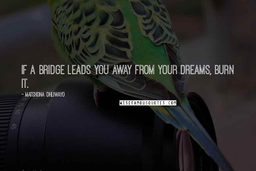 Matshona Dhliwayo Quotes: If a bridge leads you away from your dreams, burn it.