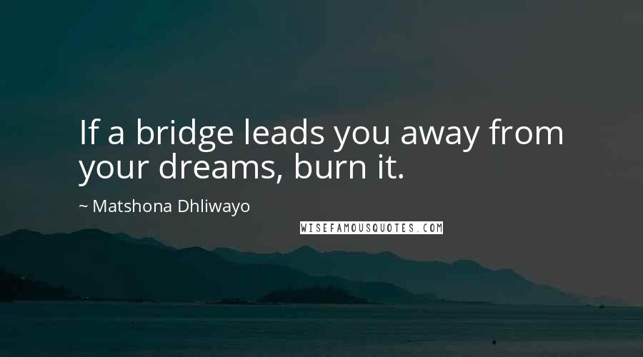 Matshona Dhliwayo Quotes: If a bridge leads you away from your dreams, burn it.