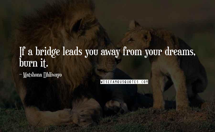 Matshona Dhliwayo Quotes: If a bridge leads you away from your dreams, burn it.