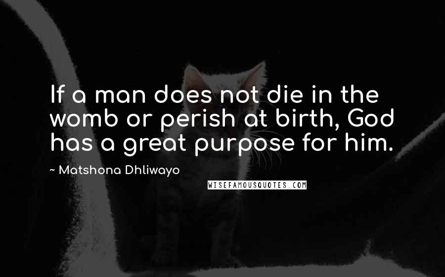 Matshona Dhliwayo Quotes: If a man does not die in the womb or perish at birth, God has a great purpose for him.