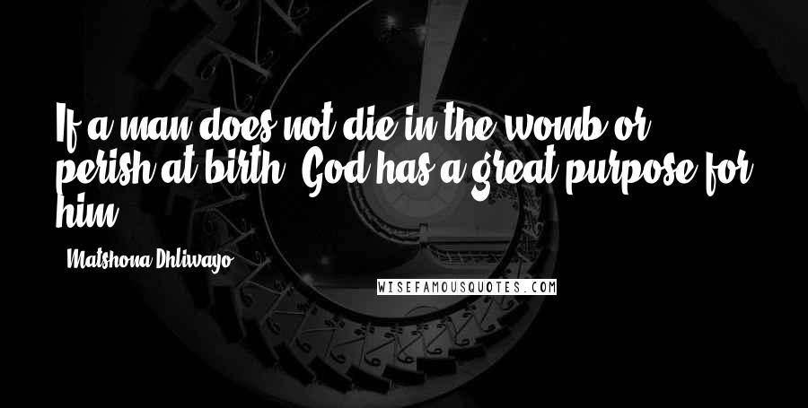 Matshona Dhliwayo Quotes: If a man does not die in the womb or perish at birth, God has a great purpose for him.