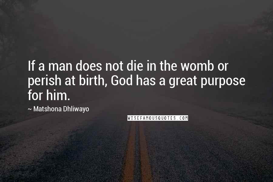 Matshona Dhliwayo Quotes: If a man does not die in the womb or perish at birth, God has a great purpose for him.