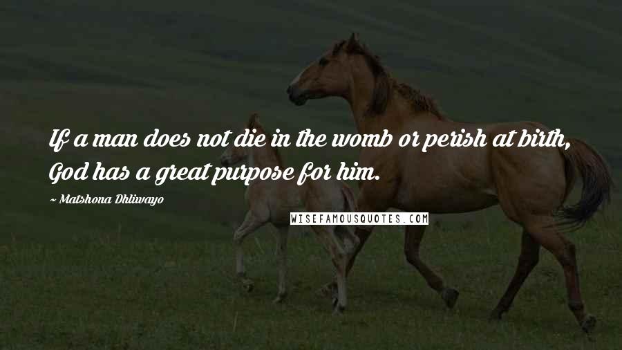 Matshona Dhliwayo Quotes: If a man does not die in the womb or perish at birth, God has a great purpose for him.