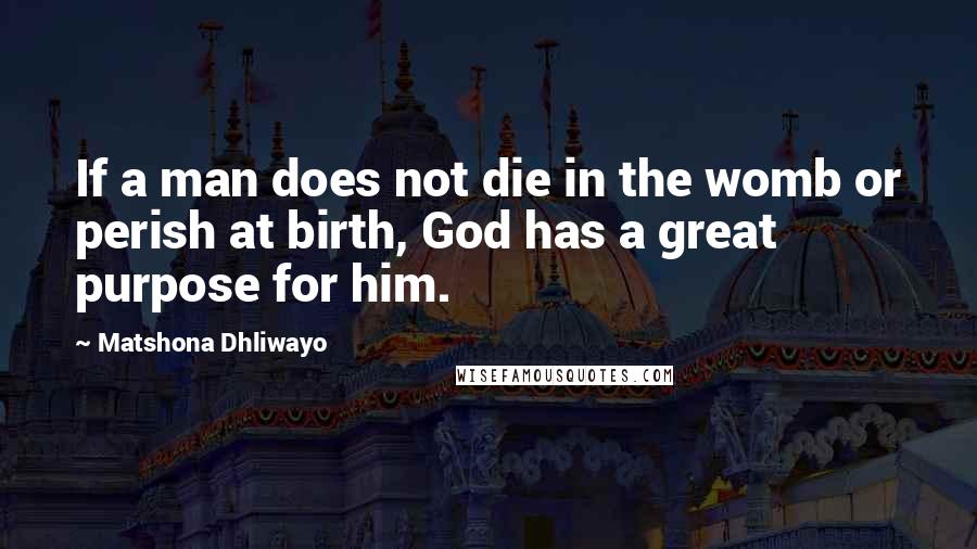 Matshona Dhliwayo Quotes: If a man does not die in the womb or perish at birth, God has a great purpose for him.