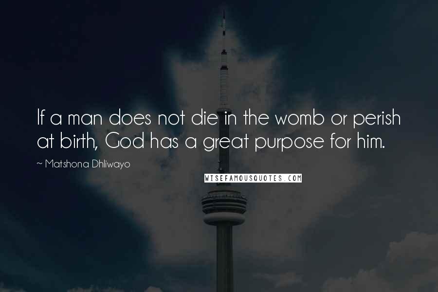 Matshona Dhliwayo Quotes: If a man does not die in the womb or perish at birth, God has a great purpose for him.