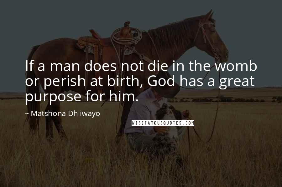 Matshona Dhliwayo Quotes: If a man does not die in the womb or perish at birth, God has a great purpose for him.