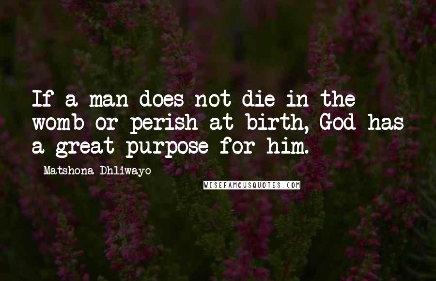 Matshona Dhliwayo Quotes: If a man does not die in the womb or perish at birth, God has a great purpose for him.