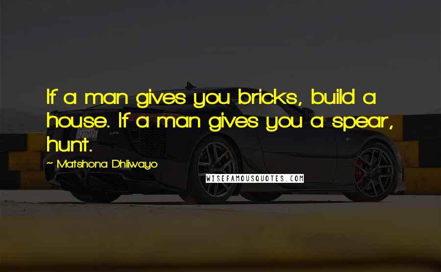 Matshona Dhliwayo Quotes: If a man gives you bricks, build a house. If a man gives you a spear, hunt.
