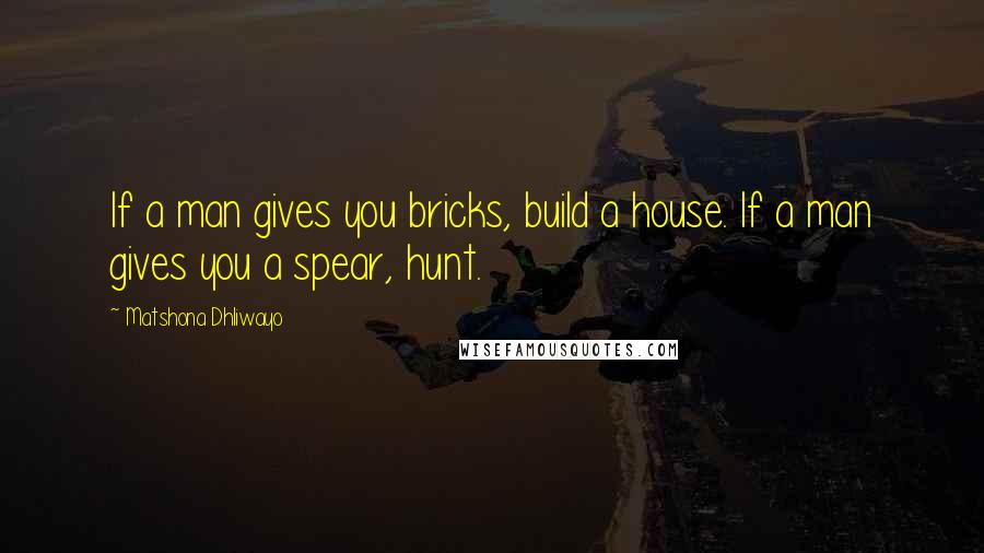 Matshona Dhliwayo Quotes: If a man gives you bricks, build a house. If a man gives you a spear, hunt.