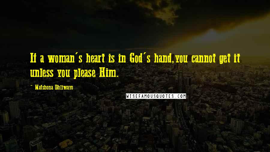 Matshona Dhliwayo Quotes: If a woman's heart is in God's hand,you cannot get it unless you please Him.