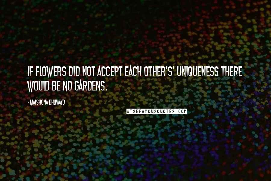 Matshona Dhliwayo Quotes: If flowers did not accept each other's' uniqueness there would be no gardens.