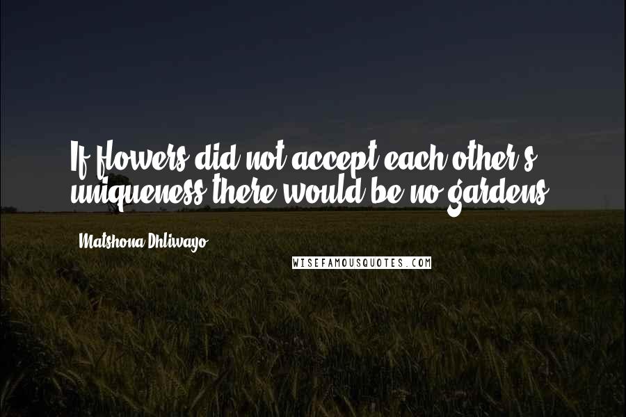 Matshona Dhliwayo Quotes: If flowers did not accept each other's' uniqueness there would be no gardens.