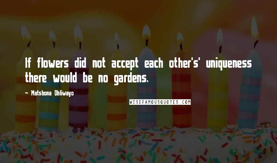 Matshona Dhliwayo Quotes: If flowers did not accept each other's' uniqueness there would be no gardens.