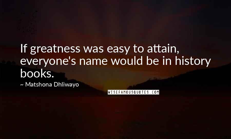 Matshona Dhliwayo Quotes: If greatness was easy to attain, everyone's name would be in history books.