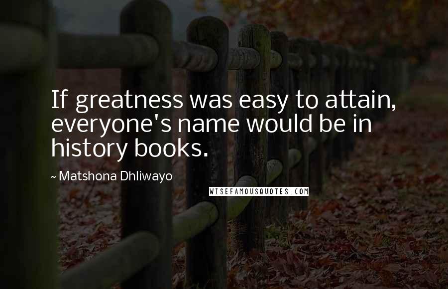 Matshona Dhliwayo Quotes: If greatness was easy to attain, everyone's name would be in history books.