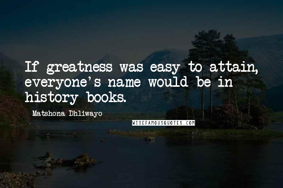 Matshona Dhliwayo Quotes: If greatness was easy to attain, everyone's name would be in history books.