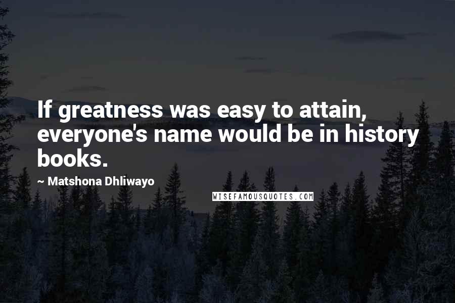 Matshona Dhliwayo Quotes: If greatness was easy to attain, everyone's name would be in history books.