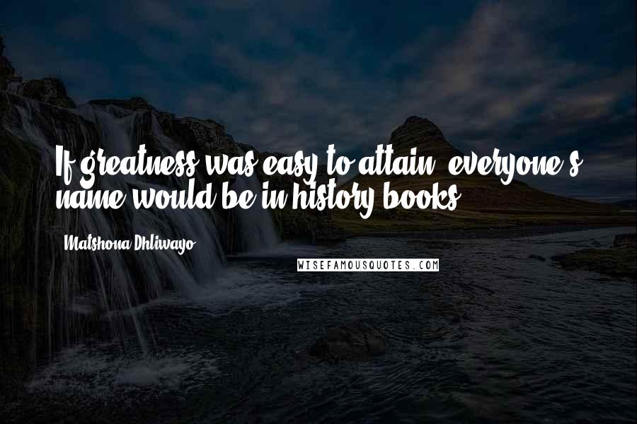 Matshona Dhliwayo Quotes: If greatness was easy to attain, everyone's name would be in history books.