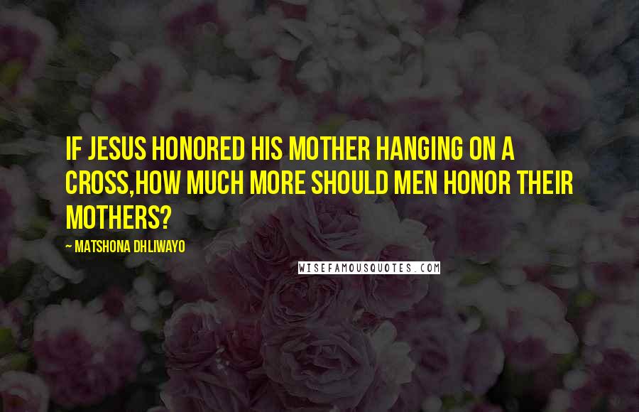 Matshona Dhliwayo Quotes: If Jesus honored His mother hanging on a cross,how much more should men honor their mothers?