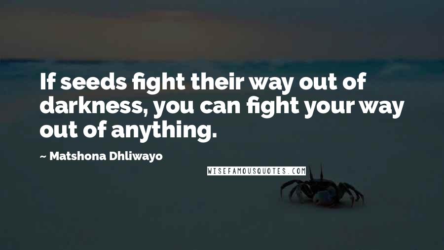 Matshona Dhliwayo Quotes: If seeds fight their way out of darkness, you can fight your way out of anything.