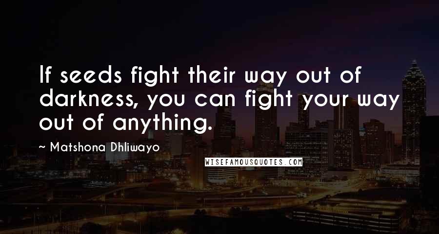 Matshona Dhliwayo Quotes: If seeds fight their way out of darkness, you can fight your way out of anything.