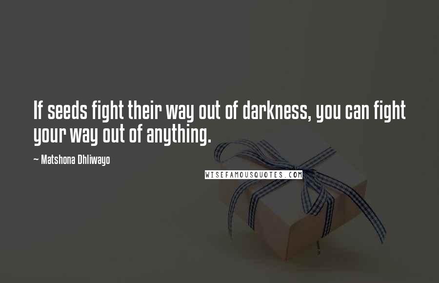 Matshona Dhliwayo Quotes: If seeds fight their way out of darkness, you can fight your way out of anything.