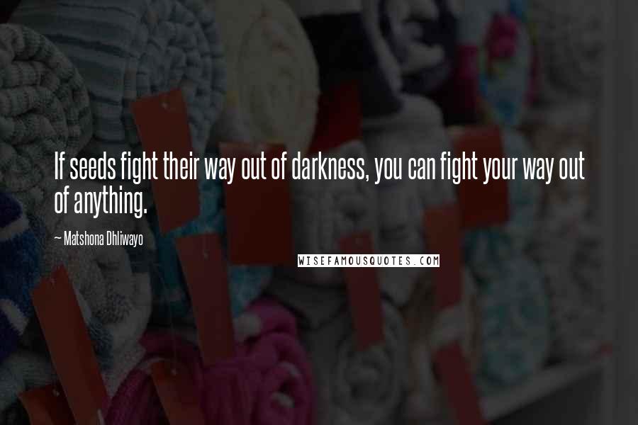 Matshona Dhliwayo Quotes: If seeds fight their way out of darkness, you can fight your way out of anything.
