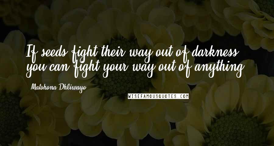 Matshona Dhliwayo Quotes: If seeds fight their way out of darkness, you can fight your way out of anything.