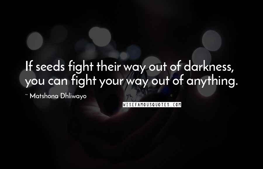 Matshona Dhliwayo Quotes: If seeds fight their way out of darkness, you can fight your way out of anything.