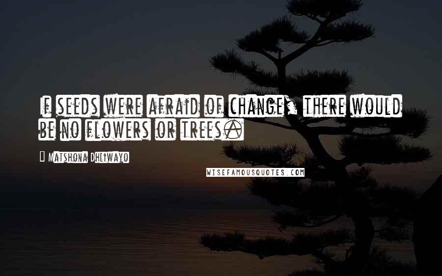 Matshona Dhliwayo Quotes: If seeds were afraid of change, there would be no flowers or trees.
