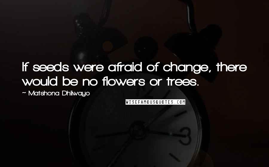 Matshona Dhliwayo Quotes: If seeds were afraid of change, there would be no flowers or trees.
