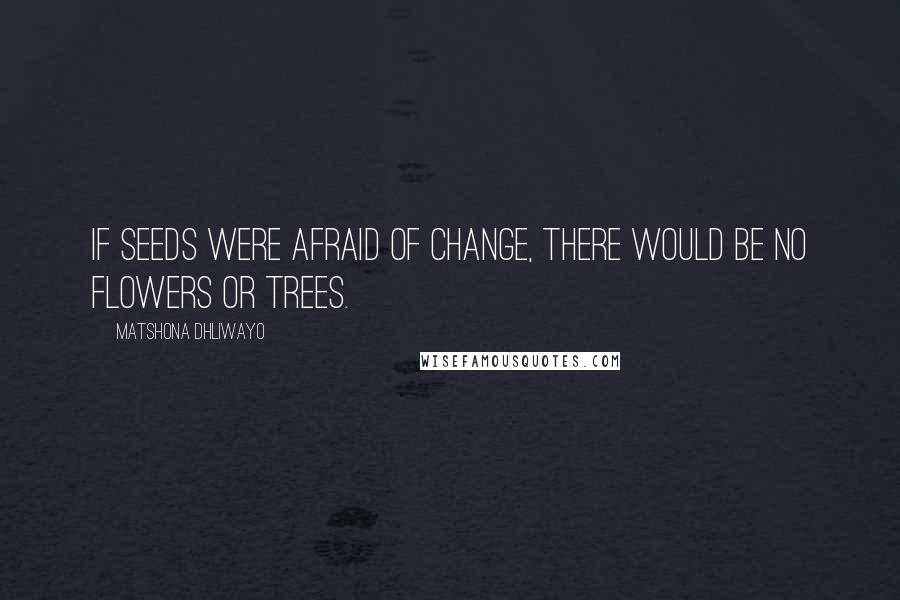 Matshona Dhliwayo Quotes: If seeds were afraid of change, there would be no flowers or trees.