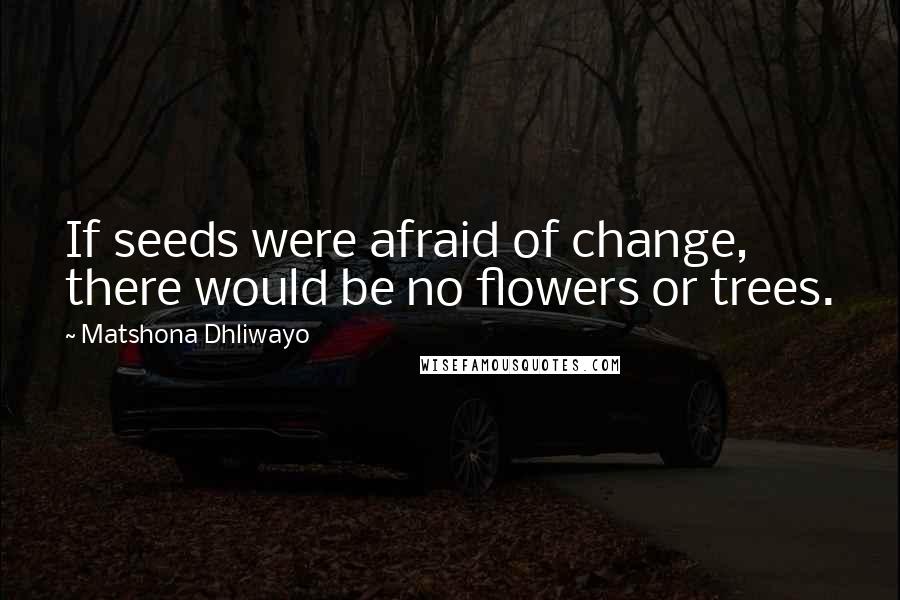 Matshona Dhliwayo Quotes: If seeds were afraid of change, there would be no flowers or trees.
