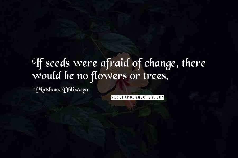 Matshona Dhliwayo Quotes: If seeds were afraid of change, there would be no flowers or trees.