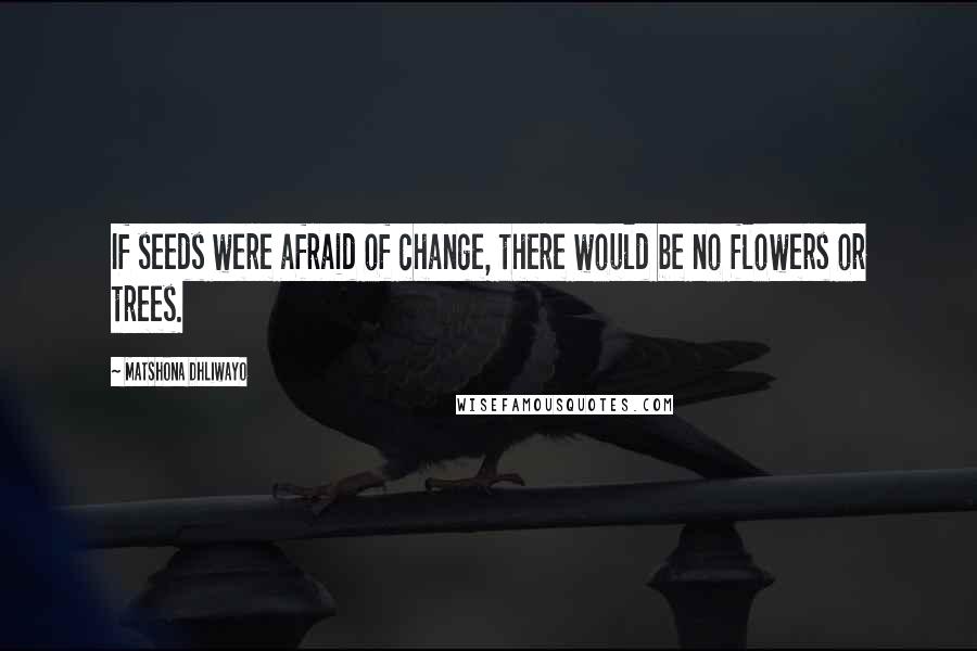 Matshona Dhliwayo Quotes: If seeds were afraid of change, there would be no flowers or trees.